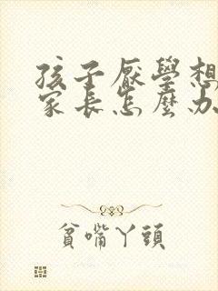 孩子厌学想辍学家长怎么办