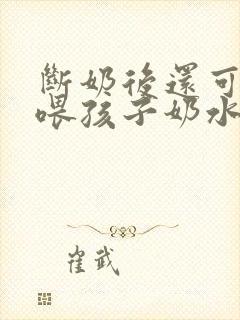 断奶后还可以再喂孩子奶水吗