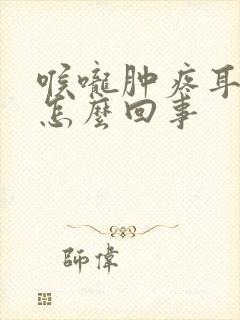 喉咙肿疼耳朵疼怎么回事