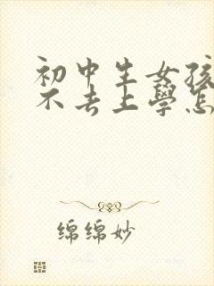 初中生女孩叛逆不去上学怎么办