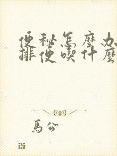 便秘怎么办快速排便吃什么药便秘怎样治疗