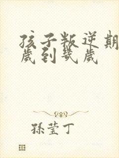 孩子叛逆期是几岁到几岁