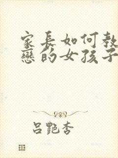 家长如何教育早恋的女孩子