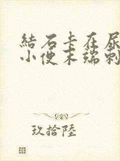 结石卡在尿道口小便末端刺痛怎么办