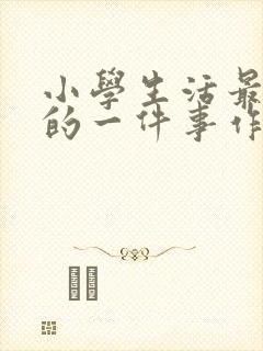 小学生活最难忘的一件事作文800字