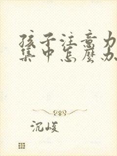 孩子注意力不易集中怎么办