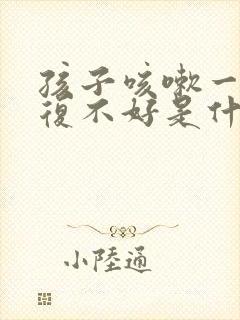 孩子咳嗽一直反复不好是什么原因