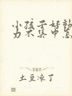 小孩子好动注意力不集中怎么回事