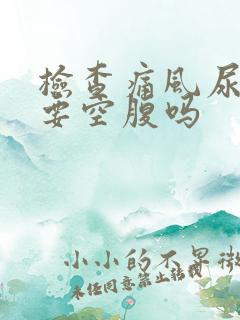 检查痛风尿酸是要空腹吗