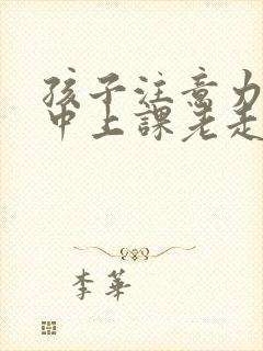 孩子注意力不集中上课老走神是缺什么