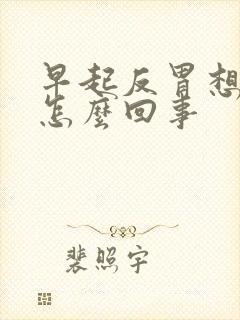 早起反胃想吐是怎么回事