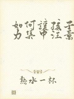 如何让孩子注意力集中注意力的方法