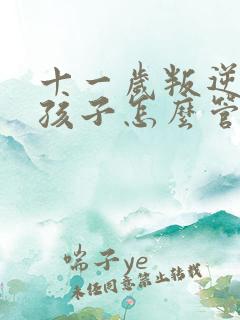 十一岁叛逆期的孩子怎么管教