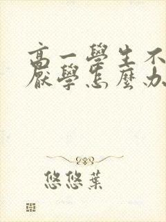 高一学生不上学厌学怎么办