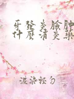 牙发炎脸肿了吃什么消炎药