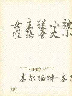 女主从小被秘药催熟养大小说