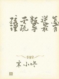 孩子叛逆怎样心理疏导最有效