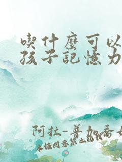 吃什么可以提高孩子记忆力和专注力