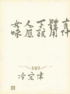 女人下体有腥臭味应该用什么药