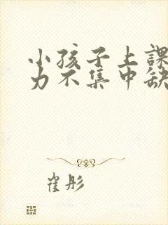 小孩子上课注意力不集中缺什么原因