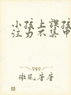 小孩上课孩子专注力不集中