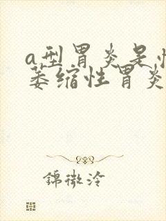 a型胃炎是慢性萎缩性胃炎吗