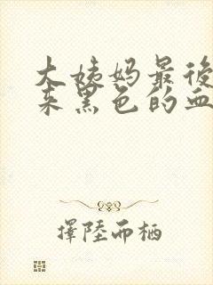 大姨妈最后几天来黑色的血怎么回事