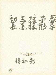 初三孩子厌学家长怎样劝导