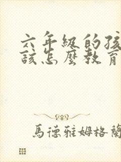 六年级的孩子应该怎么教育