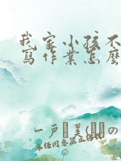 我家小孩不喜欢写作业怎么办