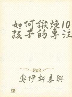 如何锻炼10岁孩子的专注力和耐心