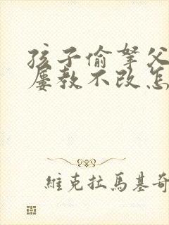 孩子偷拿父母钱屡教不改怎么办