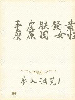 手皮肤发黄是什么原因 女性