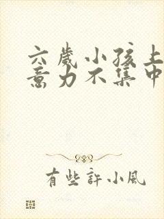 六岁小孩上课注意力不集中是怎么回事