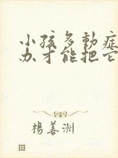 小孩多动症怎么办才能把它治好