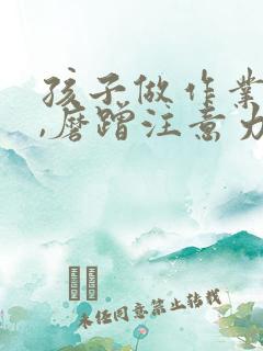 孩子做作业拖拉,磨蹭注意力不集中怎么办?