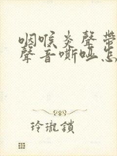 咽喉炎声带受损声音嘶哑怎么办