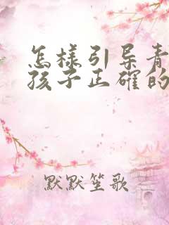 怎样引导青春期孩子正确的性教育观