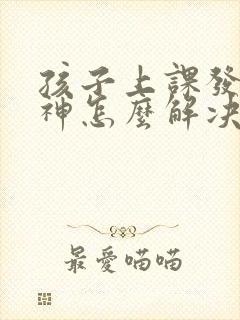 孩子上课发呆走神怎么解决