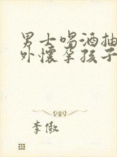 男士喝酒抽烟意外怀孕孩子能要吗