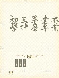 初三毕业不知道学什么专业