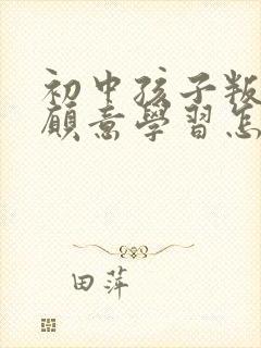 初中孩子叛逆不愿意学习怎么沟通