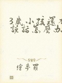 3岁小孩还不会说话怎么办