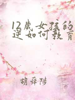 12岁女孩的叛逆如何教育