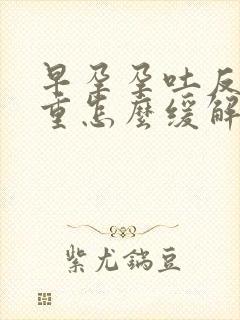 早孕孕吐反应严重怎么缓解