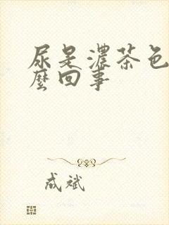 尿是浓茶色是怎么回事