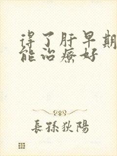 得了肝早期硬化能治疗好