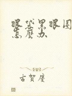 眼袋黑眼圈好重怎么办