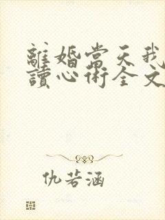 离婚当天我有了读心术全文免费阅读