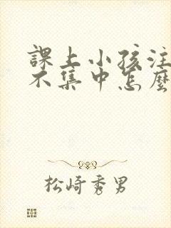 课上小孩注意力不集中怎么